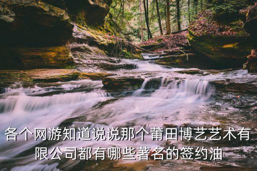 各個(gè)網(wǎng)游知道說(shuō)說(shuō)那個(gè)莆田博藝藝術(shù)有限公司都有哪些著名的簽約油