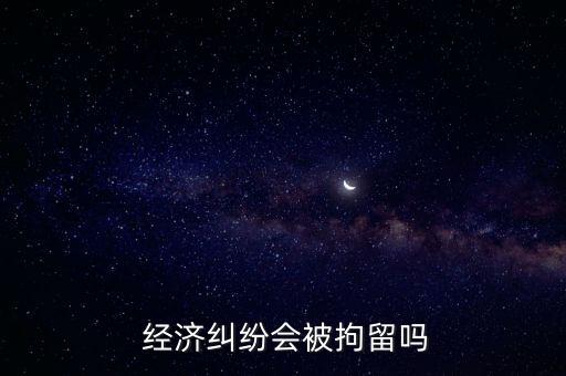  經(jīng)濟(jì)糾紛會(huì)被拘留嗎