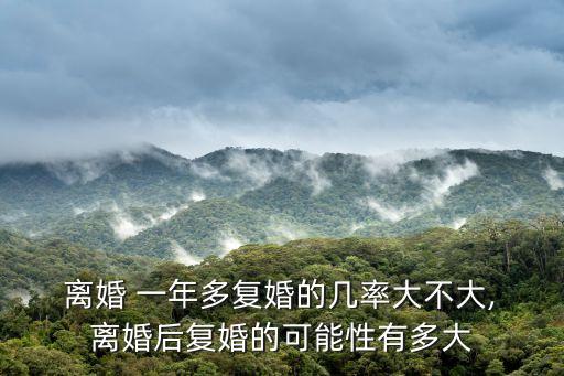  離婚 一年多復(fù)婚的幾率大不大, 離婚后復(fù)婚的可能性有多大