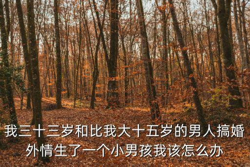 我三十三歲和比我大十五歲的男人搞婚外情生了一個小男孩我該怎么辦