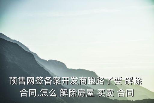 預售網(wǎng)簽備案開發(fā)商跑路了要 解除 合同,怎么 解除房屋 買賣 合同
