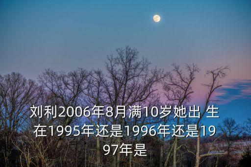 劉利，劉利2006年8月滿10歲她出生在哪一年