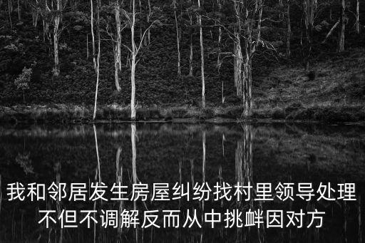 鄰居村，我和鄰居發(fā)生房屋糾紛找村里領(lǐng)導(dǎo)處理不但不調(diào)解反而從中挑釁因?qū)Ψ? /></a><a href=