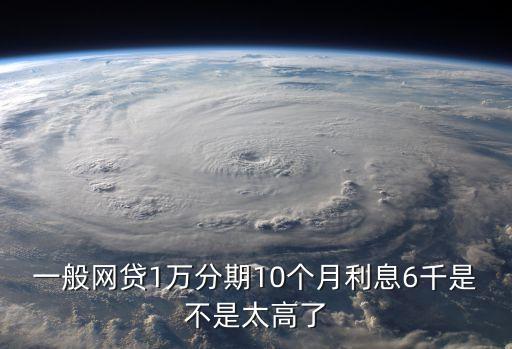 一般網(wǎng)貸1萬(wàn)分期10個(gè)月利息6千是不是太高了