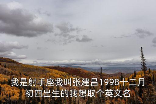 我是射手座我叫張建昌1998十二月初四出生的我想取個(gè)英文名