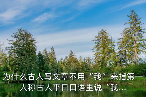 為什么古人寫文章不用“我”來指第一人稱古人平日口語里說“我...
