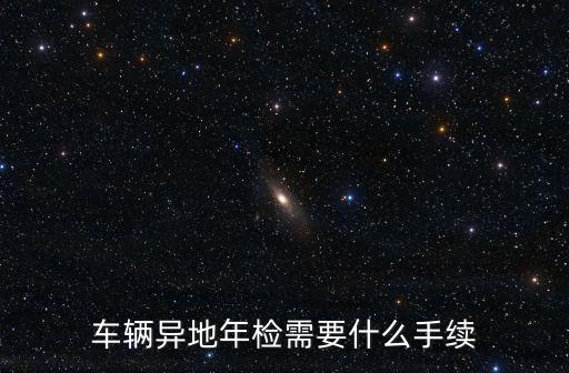 車輛異地年檢需要什么手續(xù)