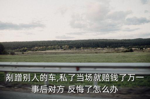 剮蹭別人的車,私了當(dāng)場就賠錢了萬一事后對方 反悔了怎么辦