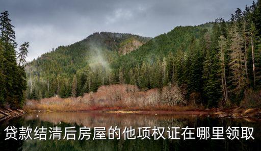 貸款結清后房屋的他項權證在哪里領取