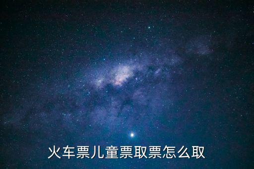 兒童票怎么取票，兒童車(chē)火車(chē)票怎么取啊