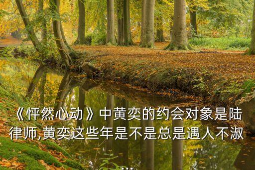《怦然心動》中黃奕的約會對象是陸 律師,黃奕這些年是不是總是遇人不淑...