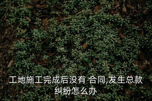 工地施工完成后沒有 合同,發(fā)生總款糾紛怎么辦