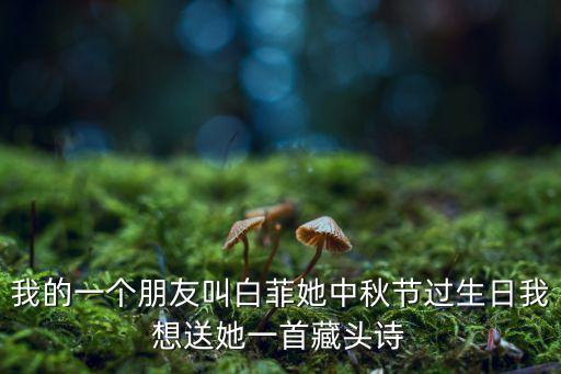 我的一個朋友叫白菲她中秋節(jié)過生日我想送她一首藏頭詩