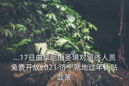 ...17日曲阜尼山圣境對留濟人員免費開放2021 濟寧就地過年補貼政策