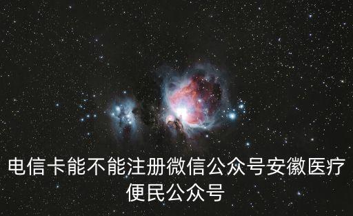 電信卡能不能注冊(cè)微信公眾號(hào)安徽醫(yī)療便民公眾號(hào)
