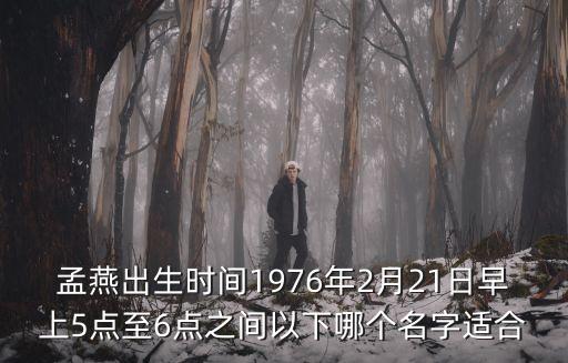 孟燕出生時(shí)間1976年2月21日早上5點(diǎn)至6點(diǎn)之間以下哪個(gè)名字適合
