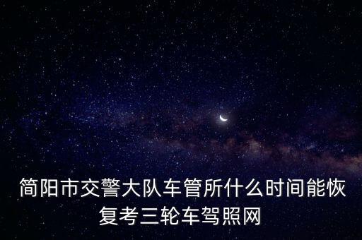  簡陽市交警大隊車管所什么時間能恢復考三輪車駕照網