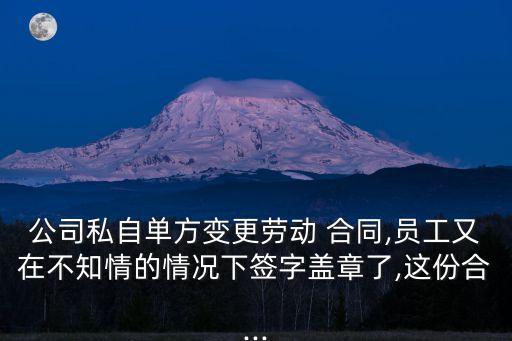 公司私自單方變更勞動(dòng) 合同,員工又在不知情的情況下簽字蓋章了,這份合...