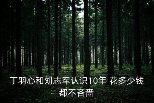 丁羽心和劉志軍認(rèn)識(shí)10年 花多少錢都不吝嗇