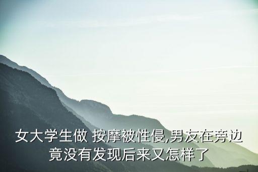 女大學(xué)生做 按摩被性侵,男友在旁邊竟沒(méi)有發(fā)現(xiàn)后來(lái)又怎樣了