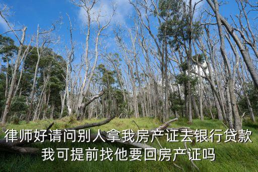 照早還我房證，律師好請問別人拿我房產(chǎn)證去銀行貸款我可提前找他要回房產(chǎn)證嗎