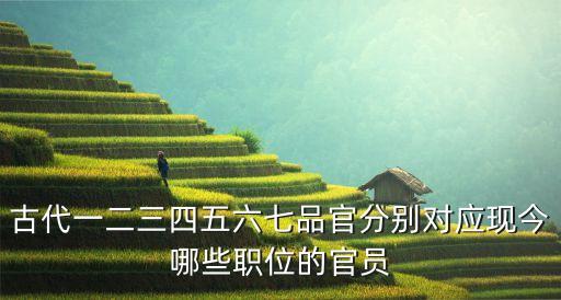 古代一二三四五六七品官分別對(duì)應(yīng)現(xiàn)今哪些職位的官員