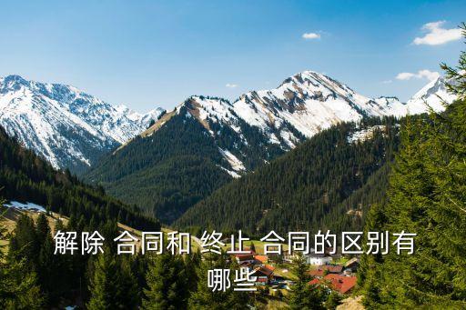  解除 合同和 終止 合同的區(qū)別有哪些