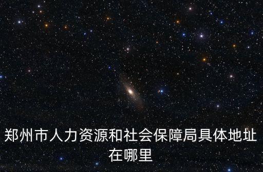 鄭州人社局，鄭州市人力資源和社會(huì)保障局具體地址在哪里