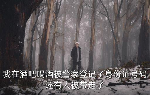 在酒吧被，我在酒吧喝酒被警察登記了身份證號碼還有人被帶走了