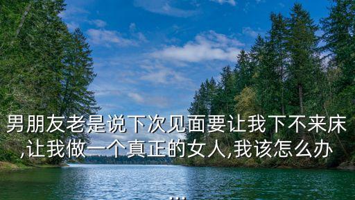 男朋友老是說下次見面要讓我下不來床,讓我做一個真正的女人,我該怎么辦...