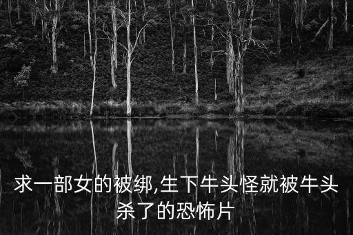 求一部女的被綁,生下牛頭怪就被牛頭殺了的恐怖片