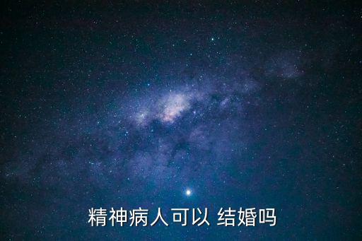 精神病能結(jié)婚嗎,患有精神病可以結(jié)婚嗎