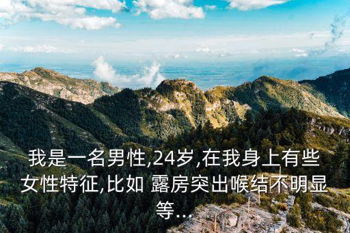 我是一名男性,24歲,在我身上有些女性特征,比如 露房突出喉結(jié)不明顯等...