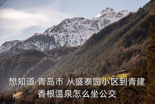 盛泰園，想知道 青島市 從盛泰園小區(qū)到青建香根溫泉怎么坐公交