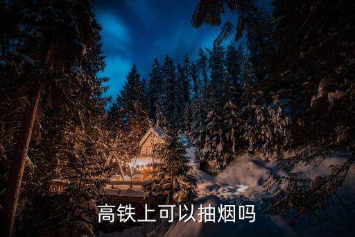 高鐵可以抽煙嗎，高鐵里讓吸煙嗎