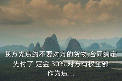 我方先違約不要對(duì)方的貨物,合同約定先付了 定金 30%,對(duì)方有權(quán)全部作為違...