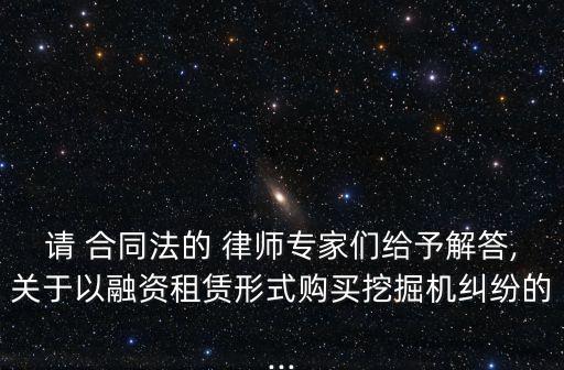 請 合同法的 律師專家們給予解答,關(guān)于以融資租賃形式購買挖掘機(jī)糾紛的...