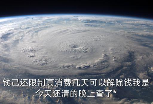 限高令多久可以解除，錢己還限制高消費幾天可以解除錢我是今天還清的晚上查了*