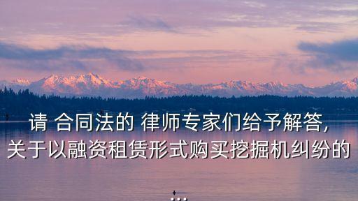 請(qǐng) 合同法的 律師專家們給予解答,關(guān)于以融資租賃形式購(gòu)買挖掘機(jī)糾紛的...