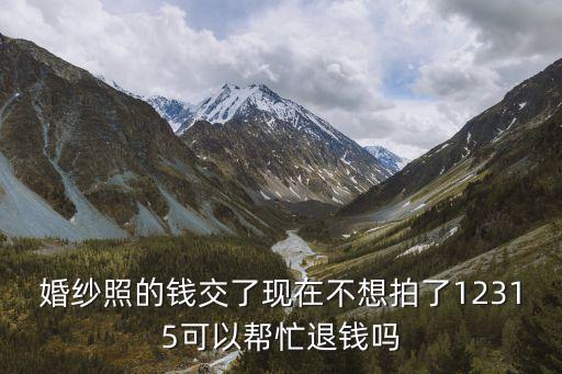 婚紗照的錢交了現(xiàn)在不想拍了12315可以幫忙退錢嗎