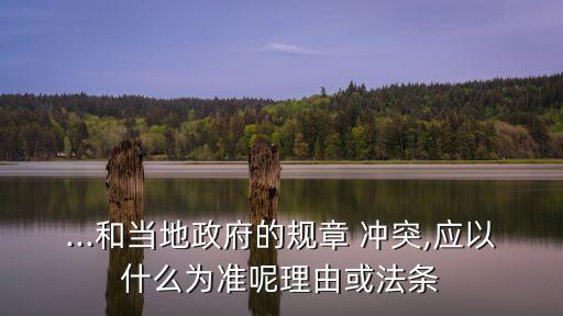 ...和當(dāng)?shù)卣囊?guī)章 沖突,應(yīng)以什么為準(zhǔn)呢理由或法條