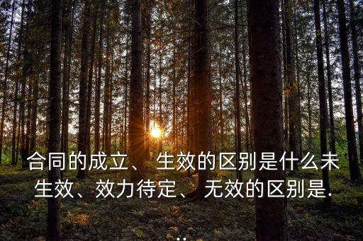 合同未生效和無(wú)效的區(qū)別,合同訂立成立生效三者的區(qū)別