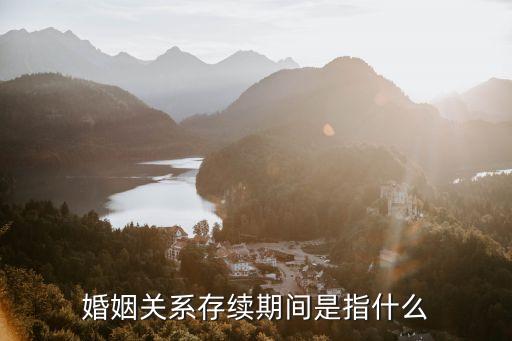 婚姻存續(xù)期間，婚姻關(guān)系存續(xù)期間如何界定