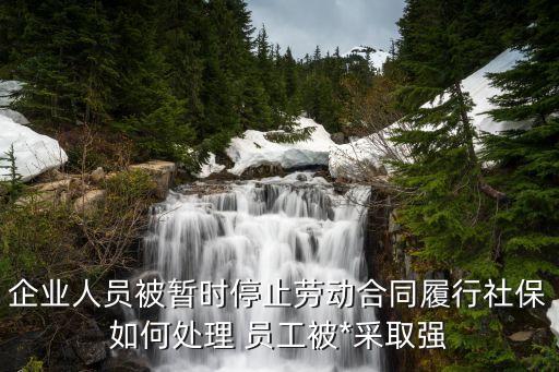 時(shí)停社，企業(yè)人員被暫時(shí)停止勞動(dòng)合同履行社保如何處理 員工被*采取強(qiáng)