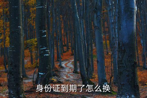 身份證換領，請問身份證換證到哪里換多長時間