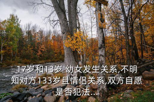 17歲和13歲 幼女發(fā)生關(guān)系,不明知對(duì)方133歲且情侶關(guān)系,雙方自愿是否犯法...