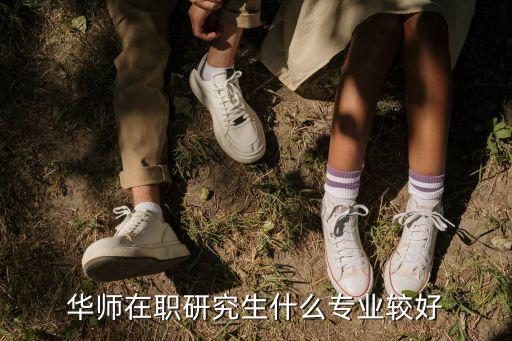 華師在職研究生，華師在職研究生什么專業(yè)較好