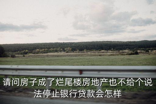 請(qǐng)問(wèn)房子成了爛尾樓房地產(chǎn)也不給個(gè)說(shuō)法停止銀行貸款會(huì)怎樣