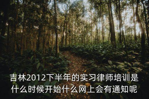 吉林2012下半年的實習律師培訓是什么時候開始什么網(wǎng)上會有通知呢