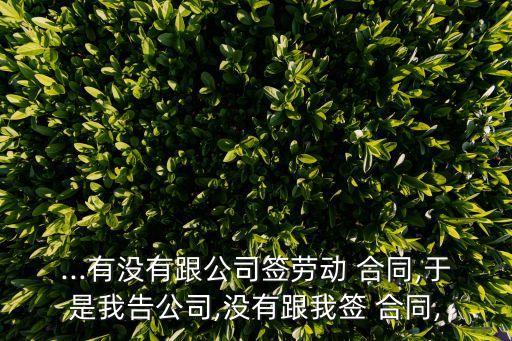 ...有沒有跟公司簽勞動(dòng) 合同,于是我告公司,沒有跟我簽 合同,